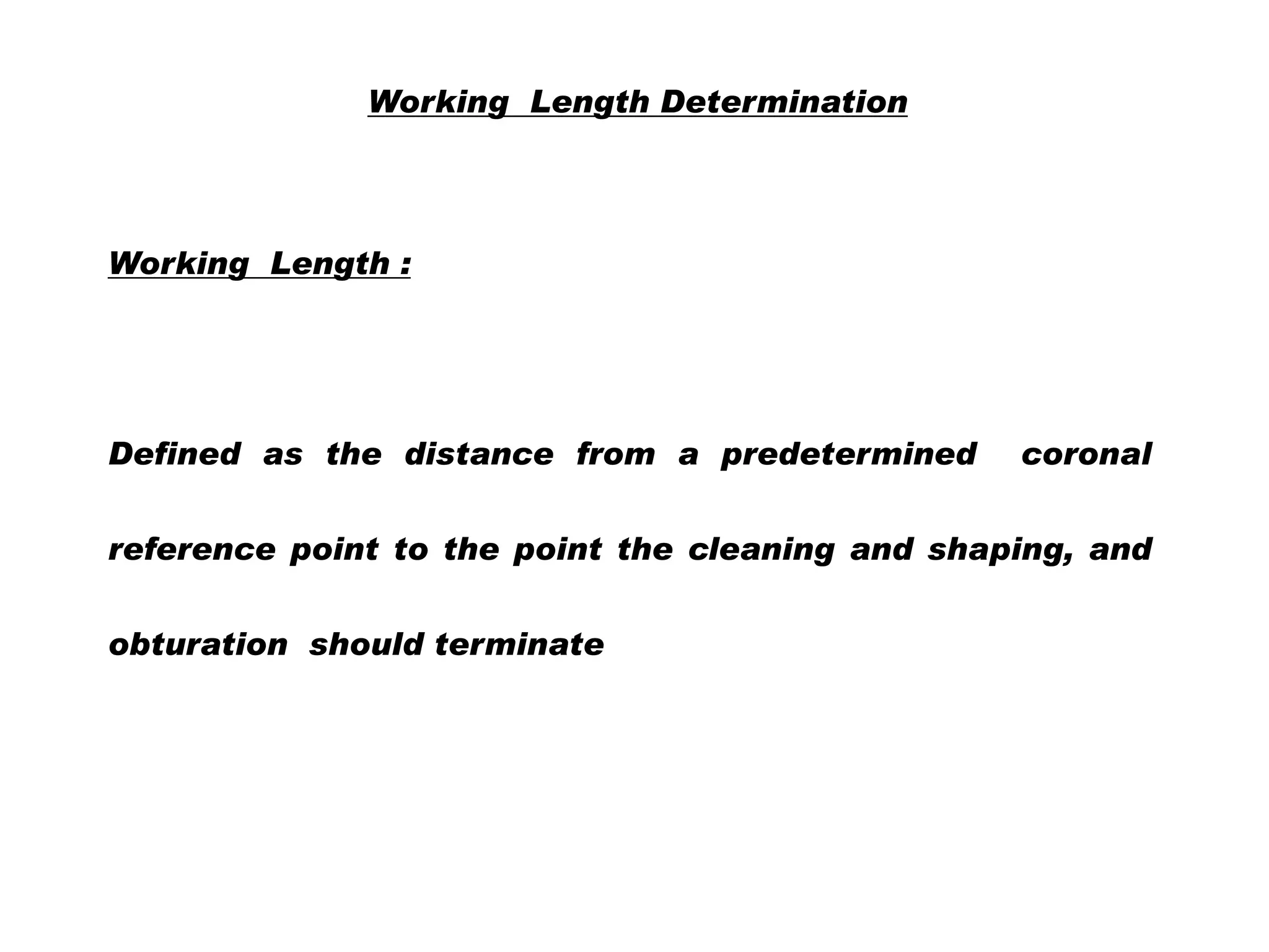 Working Length Determination

Working Length :

Defined as the distance from a predetermined

coronal

reference point to the point the cleaning and shaping, and
obturation should terminate

 