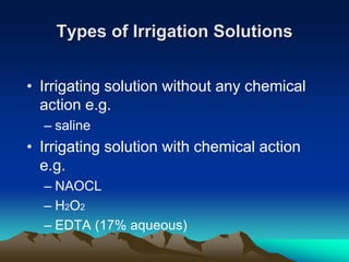 Types of Irrigation Solutions
• Irrigating solution without any chemical
action e.g.
– saline
• Irrigating solution with chemical action
e.g.
– NAOCL
– H2O2
– EDTA (17% aqueous)
 