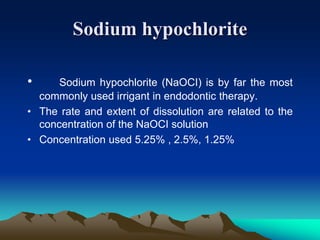 Sodium hypochlorite
• Sodium hypochlorite (NaOCI) is by far the most
commonly used irrigant in endodontic therapy.
• The rate and extent of dissolution are related to the
concentration of the NaOCI solution
• Concentration used 5.25% , 2.5%, 1.25%
 