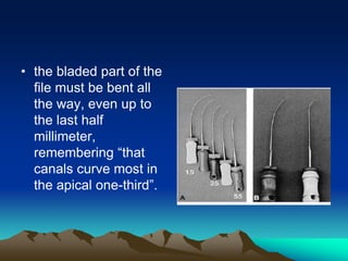 • the bladed part of the
file must be bent all
the way, even up to
the last half
millimeter,
remembering “that
canals curve most in
the apical one-third”.
 