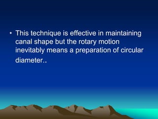 • This technique is effective in maintaining
canal shape but the rotary motion
inevitably means a preparation of circular
diameter..
 