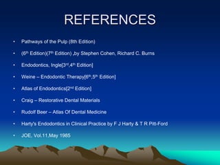 REFERENCES
• Pathways of the Pulp (8th Edition)
• (6th Edition)(7th Edition) ,by Stephen Cohen, Richard C. Burns
• Endodontics, Ingle[3rd,4th Edition]
• Weine – Endodontic Therapy[6th,5th Edition]
• Atlas of Endodontics[2nd Edition]
• Craig – Restorative Dental Materials
• Rudolf Beer – Atlas Of Dental Medicine
• Harty's Endodontics in Clinical Practice by F J Harty & T R Pitt-Ford
• JOE, Vol.11,May 1985
 