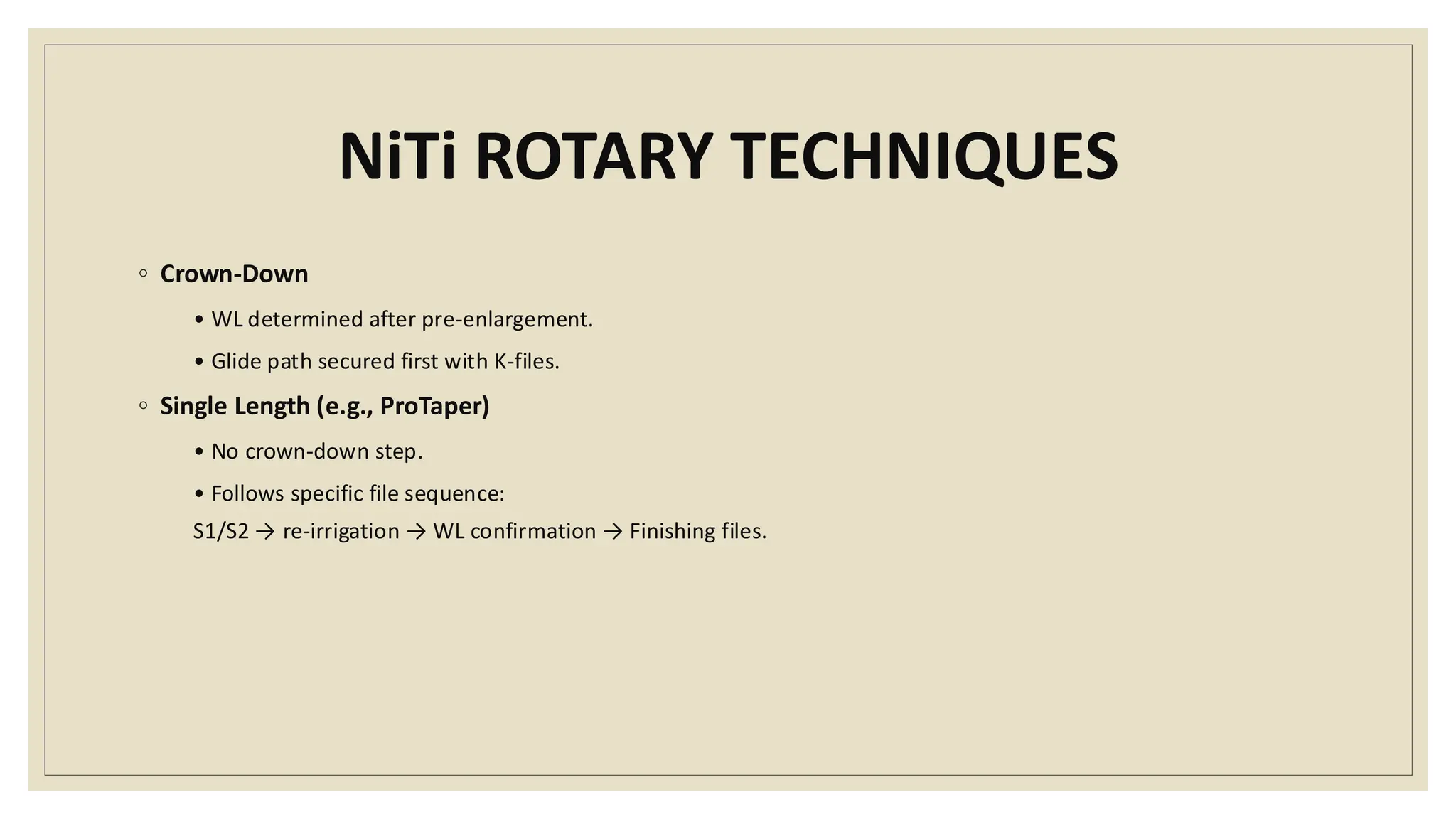 NiTi ROTARY TECHNIQUES
◦ Crown-Down
• WL determined after pre-enlargement.
• Glide path secured first with K-files.
◦ Single Length (e.g., ProTaper)
• No crown-down step.
• Follows specific file sequence:
S1/S2 → re-irrigation → WL confirmation → Finishing files.
 