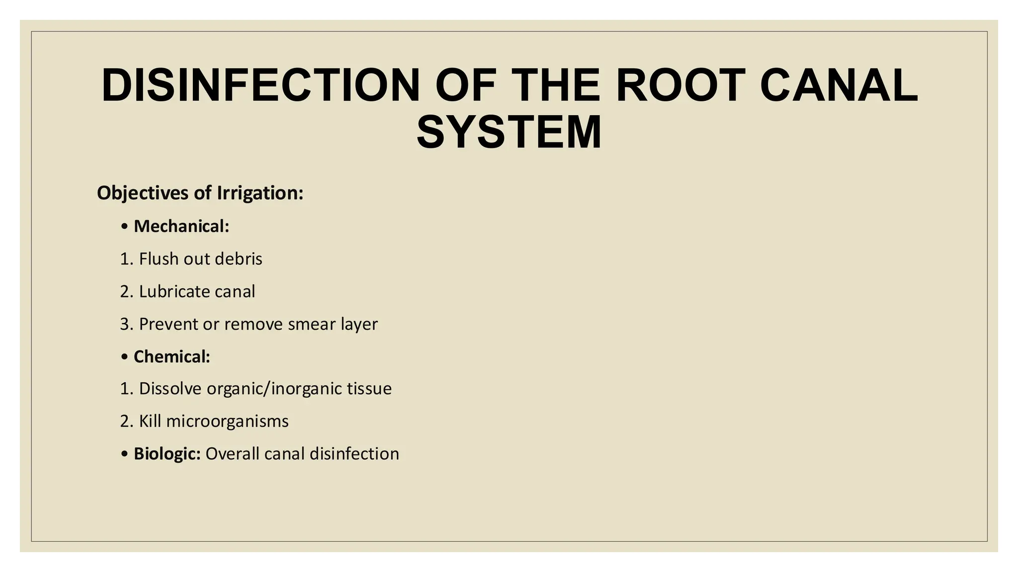 DISINFECTION OF THE ROOT CANAL
SYSTEM
Objectives of Irrigation:
• Mechanical:
1. Flush out debris
2. Lubricate canal
3. Prevent or remove smear layer
• Chemical:
1. Dissolve organic/inorganic tissue
2. Kill microorganisms
• Biologic: Overall canal disinfection
 