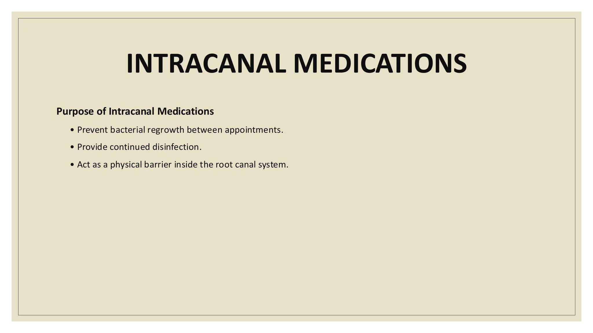 INTRACANAL MEDICATIONS
Purpose of Intracanal Medications
• Prevent bacterial regrowth between appointments.
• Provide continued disinfection.
• Act as a physical barrier inside the root canal system.
 