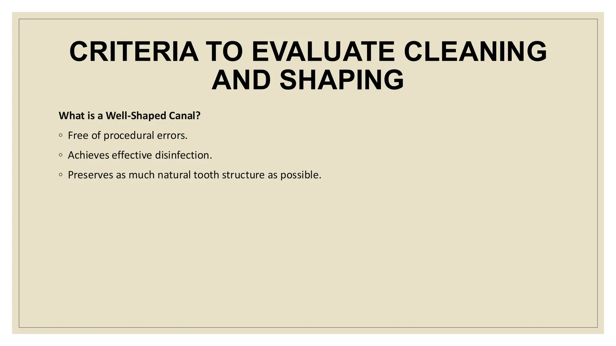 CRITERIA TO EVALUATE CLEANING
AND SHAPING
What is a Well-Shaped Canal?
◦ Free of procedural errors.
◦ Achieves effective disinfection.
◦ Preserves as much natural tooth structure as possible.
 
