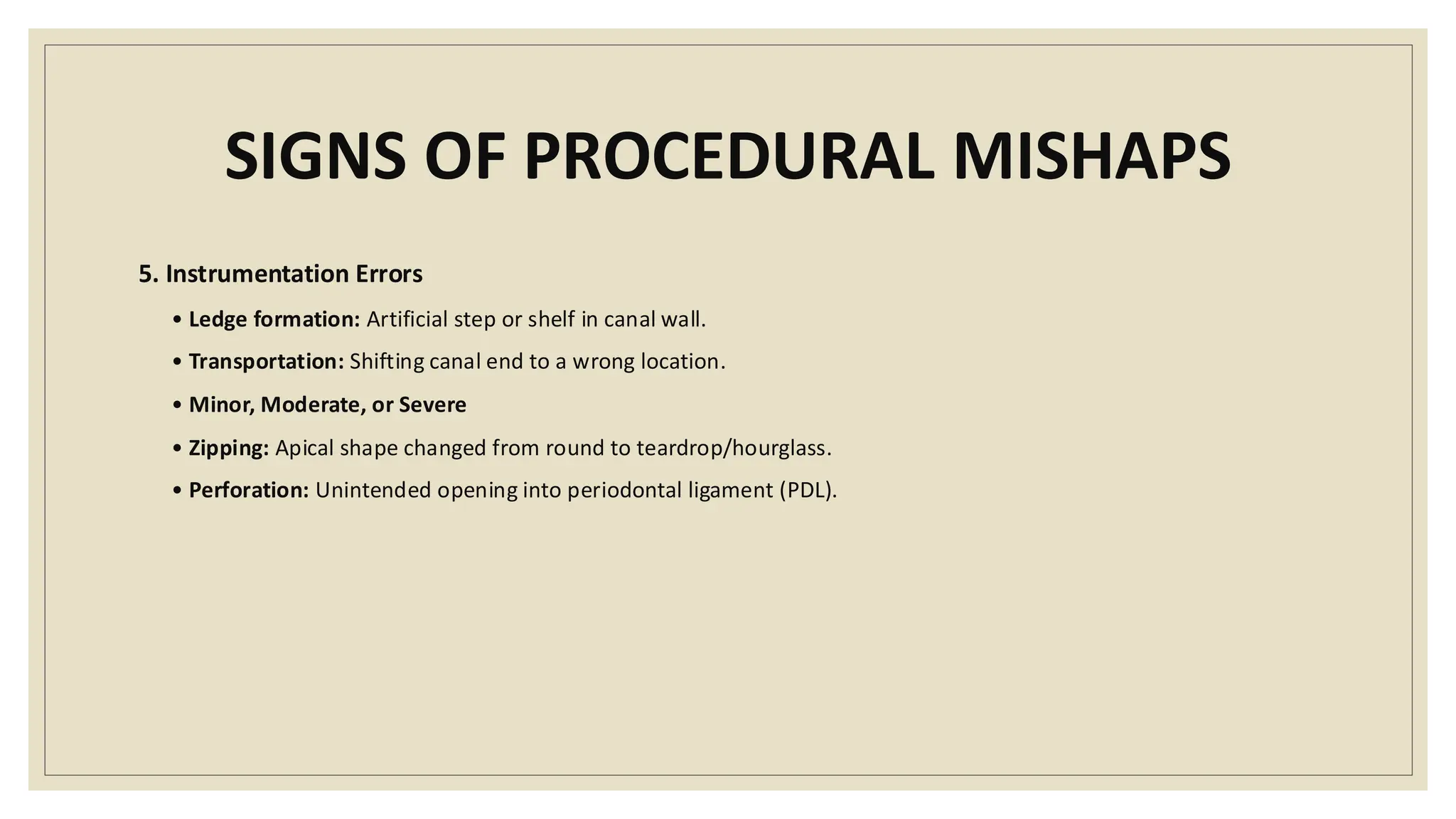 SIGNS OF PROCEDURAL MISHAPS
5. Instrumentation Errors
• Ledge formation: Artificial step or shelf in canal wall.
• Transportation: Shifting canal end to a wrong location.
• Minor, Moderate, or Severe
• Zipping: Apical shape changed from round to teardrop/hourglass.
• Perforation: Unintended opening into periodontal ligament (PDL).
 
