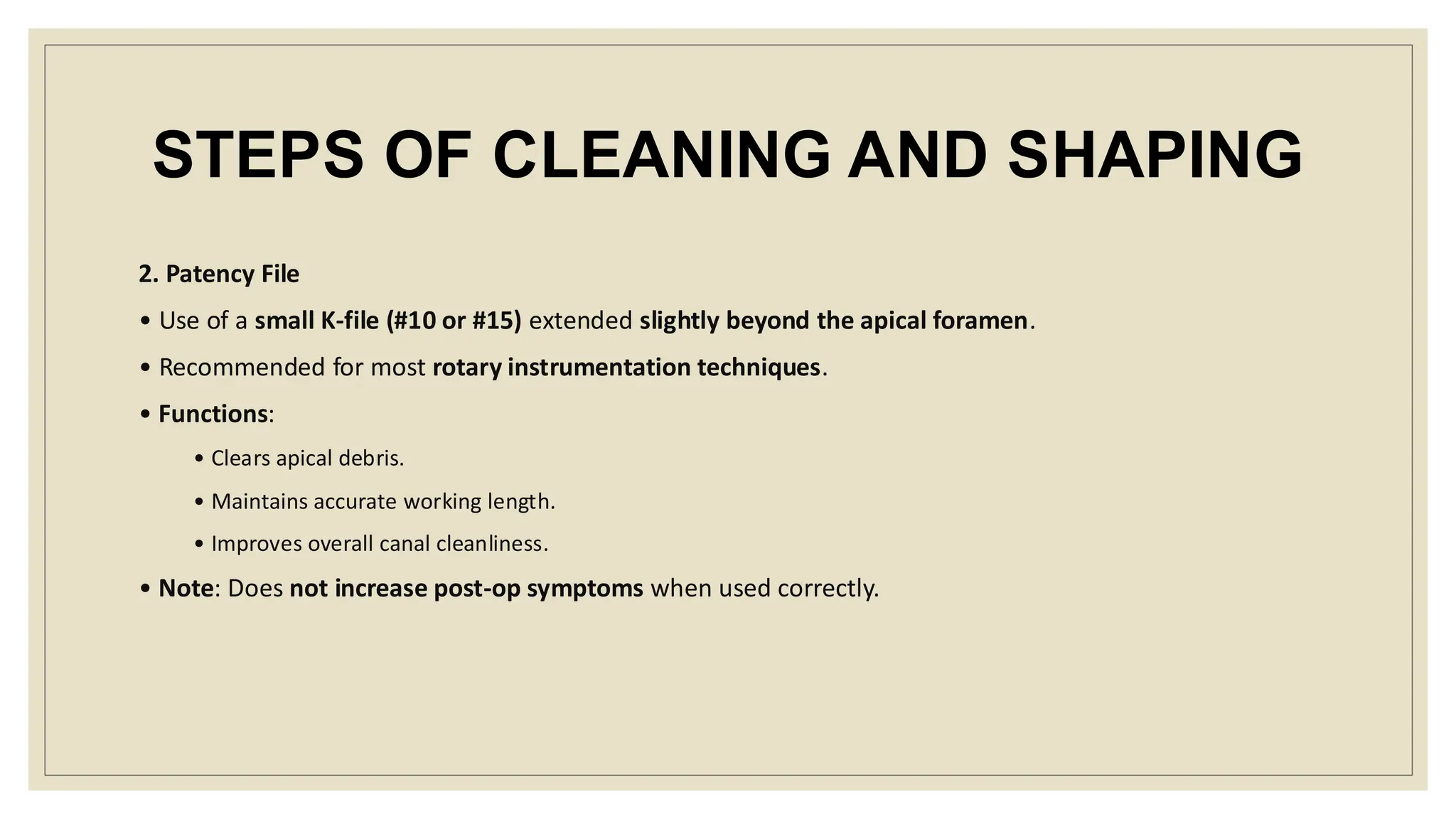 STEPS OF CLEANING AND SHAPING
2. Patency File
• Use of a small K-file (#10 or #15) extended slightly beyond the apical foramen.
• Recommended for most rotary instrumentation techniques.
• Functions:
• Clears apical debris.
• Maintains accurate working length.
• Improves overall canal cleanliness.
• Note: Does not increase post-op symptoms when used correctly.
 