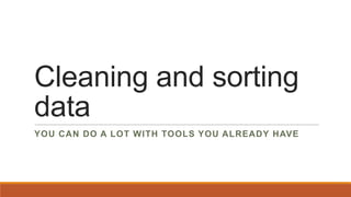 Cleaning and sorting
data
YOU CAN DO A LOT WITH TOOLS YOU ALREADY HAVE

 