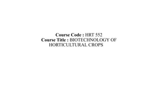Course Code : HRT 552
Course Title : BIOTECHNOLOGY OF
HORTICULTURAL CROPS
 