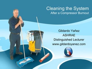 Cleaning the System
After a Compressor Burnout
Gildardo Yañez
ASHRAE
Distinguished Lecturer
www.gildardoyanez.com
 