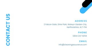 ADDRESS
2 Falcon Gate, Shire Park, Welwyn Garden City,
Hertfordshire, AL7 1TW
PHONE
EMAIL
0844 247 9294
info@cleaningassurance.com
CONTACTUS
 