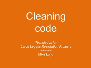 Cleaning
code
Techniques for
Large Legacy Restoration Projects
~~---~~
Mike Long
 