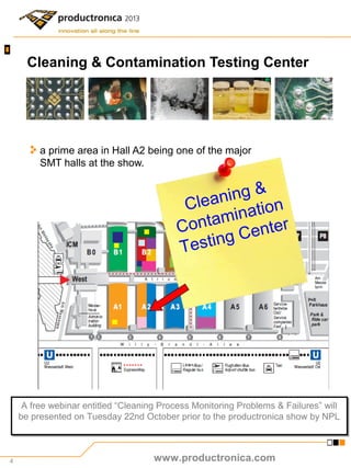 4
Cleaning & Contamination Testing Center
a prime area in Hall A2 being one of the major
SMT halls at the show.
Cleaning &...