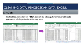 CLEANING DATA/ PENGECEKAN DATA EXCELL
1. FILTER
Klik Tab DATA kemudian klik FILTER. Setelah itu, kita dapat melihat variable data
apakah ada missing data atau data yang aneh.
 