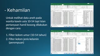 Untuk melihat data aneh pada
wanita kawin usia 10-54 tapi isian
pertanyaan hamil kosong dilakukan
dengan cara:
1. Filter kolom umur (10-54 tahun)
2. Filter kolom jenis kelamin
(perempuan)
- Kehamilan
 