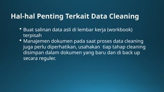 Hal-hal Penting Terkait Data Cleaning
 Buat salinan data asli di lembar kerja (workbook)
terpisah
 Manajemen dokumen pada saat proses data cleaning
juga perlu diperhatikan, usahakan tiap tahap cleaning
disimpan dalam dokumen yang baru dan di back up
secara reguler.
 