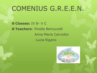 COMENIUS G.R.E.E.N.
Classes: IV B- V C
Teachers: Pinella Bertuccelli
Anna Maria Carciotto
Lucia Rigano