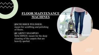 FLOOR MAINTENANCE
MACHINES
SCRUBBER POLISHER:
meant for scrubbing and polishing
of floors.
CARPET SHAMPOO
MACHINES: meant for the deep
cleaning of the carpets that are
heavily spoiled.
 