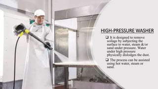 HIGH-PRESSURE WASHER
 It is designed to remove
soilage by subjecting the
surface to water, steam &/or
sand under pressure. Water
under high pressure
physically dislodges the dust.
 The process can be assisted
using hot water, steam or
sand.
 