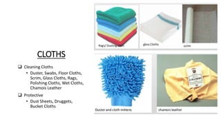 CLOTHS
 Cleaning Cloths
• Duster, Swabs, Floor Cloths,
Scrim, Glass Cloths, Rags,
Polishing Cloths, Wet Cloths,
Chamois Leather
 Protective
• Dust Sheets, Druggets,
Bucket Cloths
 