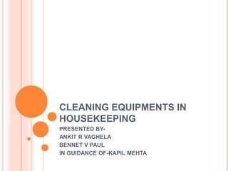 CLEANING EQUIPMENTS IN
HOUSEKEEPING
PRESENTED BY-
ANKIT R VAGHELA
BENNET V PAUL
IN GUIDANCE OF-KAPIL MEHTA
 