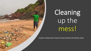 Cleaning
up the
mess!
A plan to keep Goa’s lesser known beaches & Islands clean
 