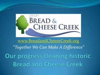 www.BreadandCheeseCreek.org “Together We Can Make A Difference” Our progress cleaning historic Bread and Cheese Creek 