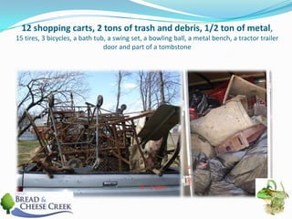 12 shopping carts, 2 tons of trash and debris, 1/2 ton of metal, 15 tires, 3 bicycles, a bath tub, a swing set, a bowling ball, a metal bench, a tractor trailer door and part of a tombstone