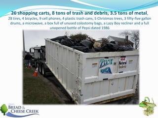 26 shopping carts, 8 tons of trash and debris, 3.5 tons of metal, 28 tires, 4 bicycles, 9 cell phones, 4 plastic trash cans, 5 Christmas trees, 3 fifty-five gallon drums, a microwave, a box full of unused colostomy bags, a Lazy Boy recliner and a full unopened bottle of Pepsi dated 1986 