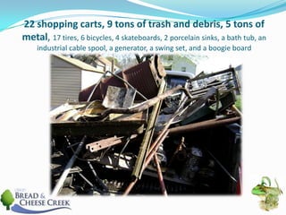 22 shopping carts, 9 tons of trash and debris, 5 tons of metal, 17 tires, 6 bicycles, 4 skateboards, 2 porcelain sinks, a bath tub, an industrial cable spool, a generator, a swing set, and a boogie board 