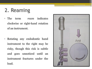 2. Reaming
• The term ream indicates
clockwise or right-hand rotation
of an instrument.
• Rotating any endodontic hand
instrument to the right may be
risky, though this risk is subtle
and goes unnoticed until an
instrument fractures under the
load.
 