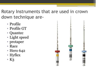 Rotary Instruments that are used in crown
down technique are-
• Profile
• Profile GT
• Quantec
• Light speed
• protaper
• Race
• Hero 642
• Hyflex
• K3
 