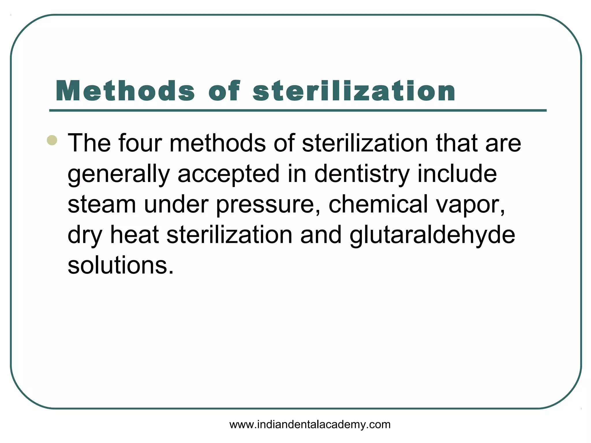 Methods of sterilization
 The four methods of sterilization that are
generally accepted in dentistry include
steam under pressure, chemical vapor,
dry heat sterilization and glutaraldehyde
solutions.
www.indiandentalacademy.com
 