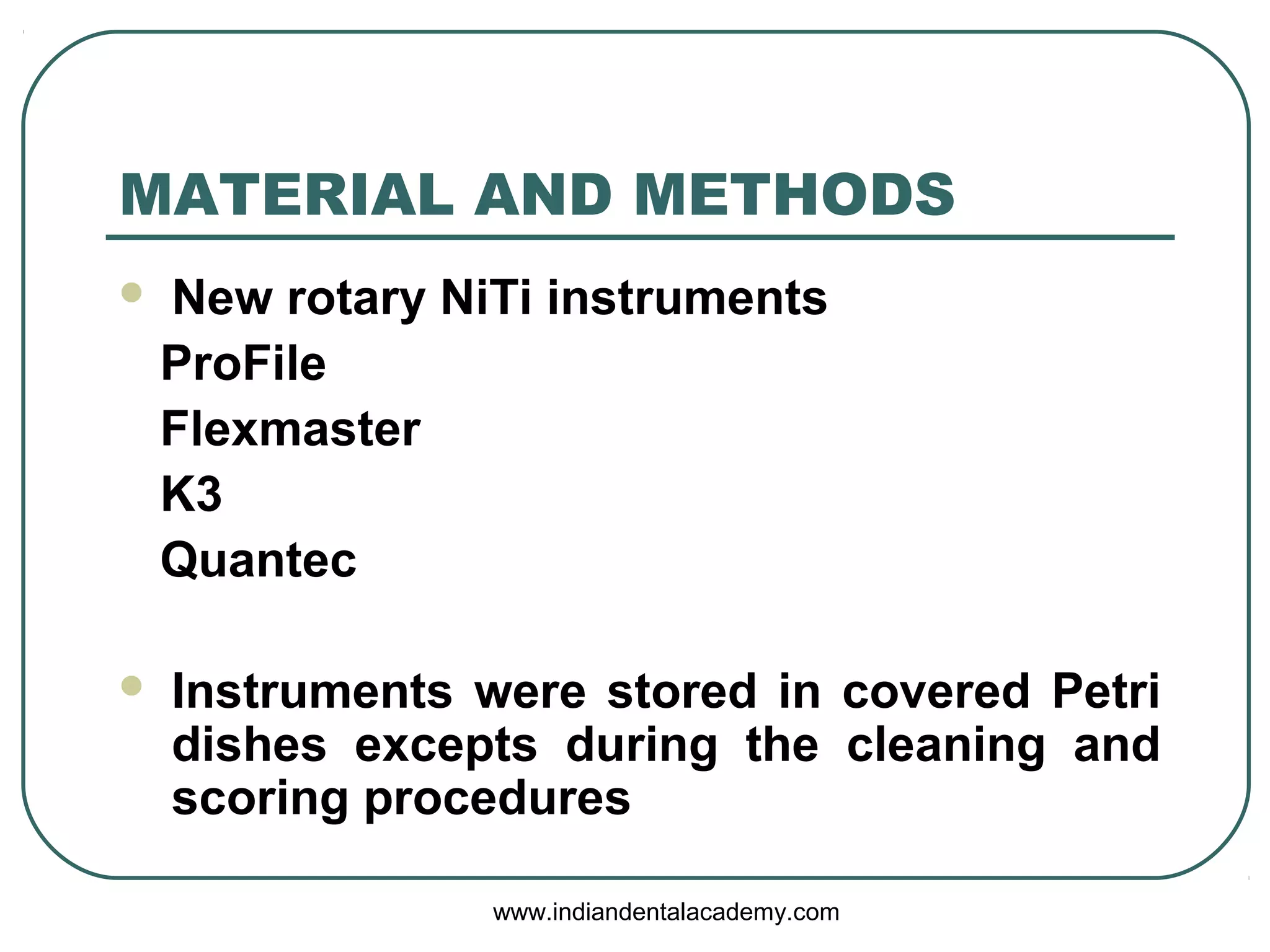 MATERIAL AND METHODS
 New rotary NiTi instruments
ProFile
Flexmaster
K3
Quantec
 Instruments were stored in covered Petri
dishes excepts during the cleaning and
scoring procedures
www.indiandentalacademy.com
 