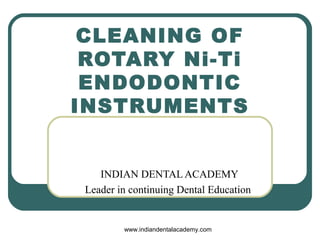 CLEANING OF
ROTARY Ni-Ti
ENDODONTIC
INSTRUMENTS
INDIAN DENTAL ACADEMY
Leader in continuing Dental Education
www.indiandentalacademy.com
 