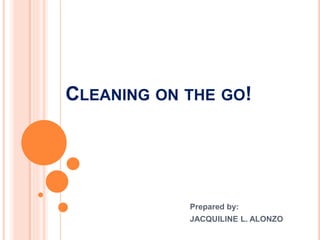 CLEANING ON THE GO!
Prepared by:
JACQUILINE L. ALONZO
 