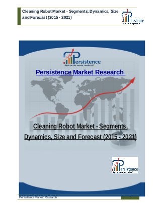 Cleaning Robot Market - Segments, Dynamics, Size
and Forecast (2015 - 2021)
Persistence Market Research
Cleaning Robot Market - Segments,
Dynamics, Size and Forecast (2015 - 2021)
Persistence Market Research 1
 