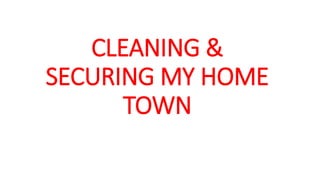 CLEANING &
SECURING MY HOME
TOWN
 