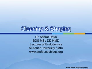 Cleaning & Shaping Dr. Ashraf Refai BDS MSc DD HMD Lecturer of Endodontics Al-Azhar University / MIU www.arefai.edublogs.org 