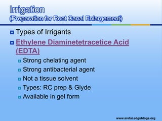 Types of IrrigantsEthylene Diaminetetracetice Acid (EDTA)Strong chelating agentStrong antibacterial agentNot a tissue solventTypes: RC prep & GlydeAvailable in gel formIrrigation (Preparation for Root Canal Enlargement)