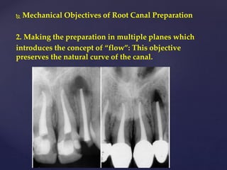  Mechanical Objectives of Root Canal Preparation
2. Making the preparation in multiple planes which
introduces the concept of “flow”: This objective
preserves the natural curve of the canal.
 
