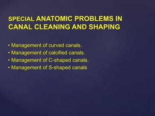 SPECIAL ANATOMIC PROBLEMS IN
CANAL CLEANING AND SHAPING
• Management of curved canals.
• Management of calcified canals.
• Management of C-shaped canals.
• Management of S-shaped canals
 