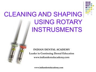 CLEANING AND SHAPING
        USING ROTARY
       INSTRUSMENTS

         INDIAN DENTAL ACADEMY
      Leader in Continuing Dental Education
         www.indiandentalacademy.com


          www.indiandentalacademy.com
 