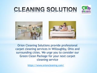 Orion Cleaning Solutions provide professional
carpet cleaning services in Willoughby, Ohio and
surrounding cities. We urge you to consider our
Green Clean Package for your next carpet
cleaning service
https://www.orioncleaning.com/
 