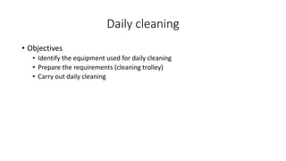 Daily cleaning
• Objectives
• Identify the equipment used for daily cleaning
• Prepare the requirements (cleaning trolley)
• Carry out daily cleaning
 
