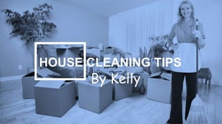 HOUSE CLEANING TIPS
By Kelly
 