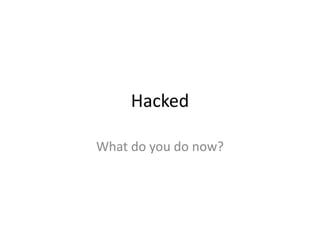 Hacked
What do you do now?
 