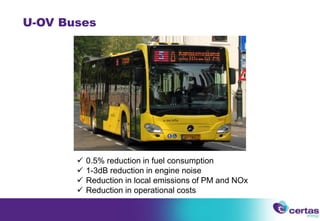 U-OV Buses
 0.5% reduction in fuel consumption
 1-3dB reduction in engine noise
 Reduction in local emissions of PM and NOx
 Reduction in operational costs
 