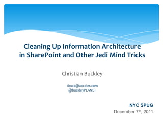 Cleaning Up Information Architecture
             in SharePoint and Other Jedi Mind Tricks

                                       Christian Buckley

                                           cbuck@axceler.com
                                            @buckleyPLANET



                                                                                     NYC SPUG
                                                                               December 7th, 2011
Email               Cell           Twitter          Blog
cbuck@axceler.com   425.246.2823   @buckleyplanet   http://buckleyplanet.com
 